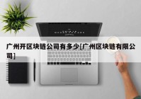 广州开区块链公司有多少[广州区块链有限公司]