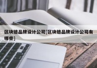 区块链品牌设计公司[区块链品牌设计公司有哪些]