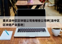 重庆渝中区区块链公司有哪些公司啊[渝中区区块链产业基地]