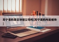 苏宁易购算区块链公司吗[苏宁易购所属板块]