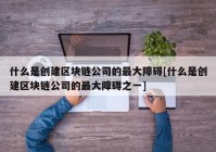 什么是创建区块链公司的最大障碍[什么是创建区块链公司的最大障碍之一]