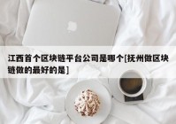 江西首个区块链平台公司是哪个[抚州做区块链做的最好的是]