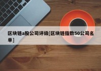 区块链a股公司评级[区块链指数50公司名单]