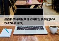 晨鑫科技持有区块链公司股份多少亿[0002447晨鑫科技]