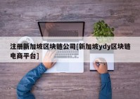 注册新加坡区块链公司[新加坡ydy区块链电商平台]