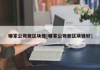 哪家公司做区块链[哪家公司做区块链好]